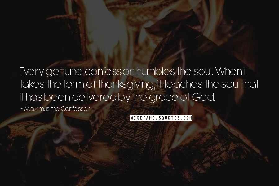 Maximus The Confessor Quotes: Every genuine confession humbles the soul. When it takes the form of thanksgiving, it teaches the soul that it has been delivered by the grace of God.