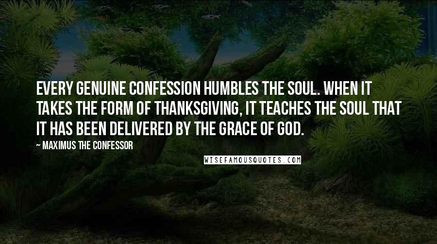 Maximus The Confessor Quotes: Every genuine confession humbles the soul. When it takes the form of thanksgiving, it teaches the soul that it has been delivered by the grace of God.