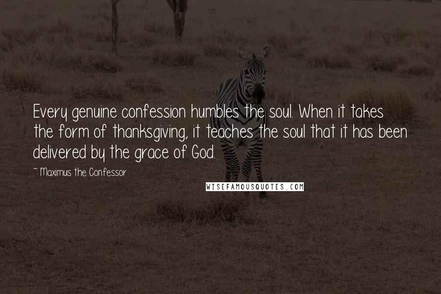 Maximus The Confessor Quotes: Every genuine confession humbles the soul. When it takes the form of thanksgiving, it teaches the soul that it has been delivered by the grace of God.