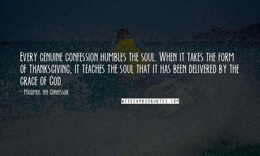 Maximus The Confessor Quotes: Every genuine confession humbles the soul. When it takes the form of thanksgiving, it teaches the soul that it has been delivered by the grace of God.