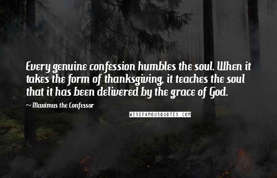 Maximus The Confessor Quotes: Every genuine confession humbles the soul. When it takes the form of thanksgiving, it teaches the soul that it has been delivered by the grace of God.