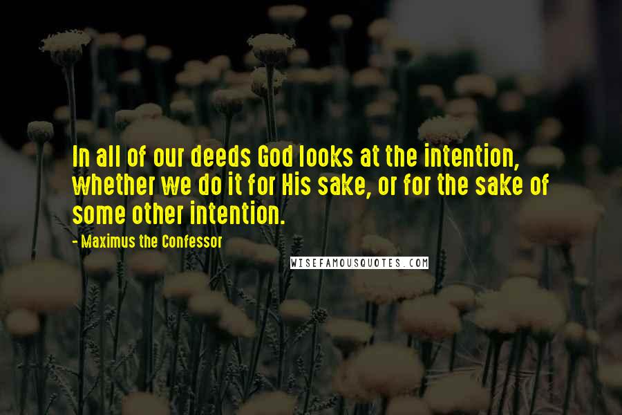 Maximus The Confessor Quotes: In all of our deeds God looks at the intention, whether we do it for His sake, or for the sake of some other intention.