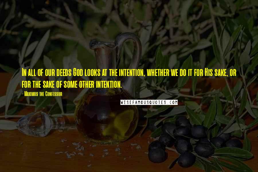 Maximus The Confessor Quotes: In all of our deeds God looks at the intention, whether we do it for His sake, or for the sake of some other intention.