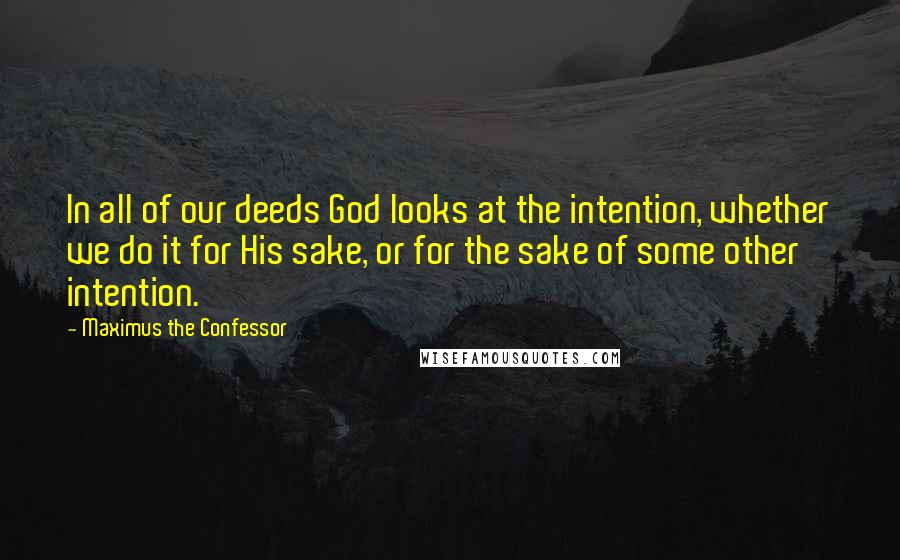 Maximus The Confessor Quotes: In all of our deeds God looks at the intention, whether we do it for His sake, or for the sake of some other intention.