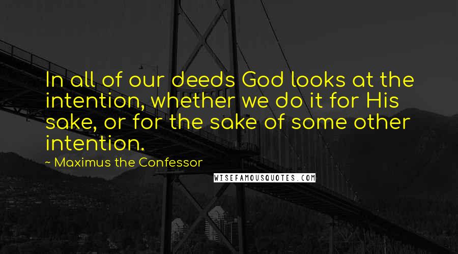 Maximus The Confessor Quotes: In all of our deeds God looks at the intention, whether we do it for His sake, or for the sake of some other intention.