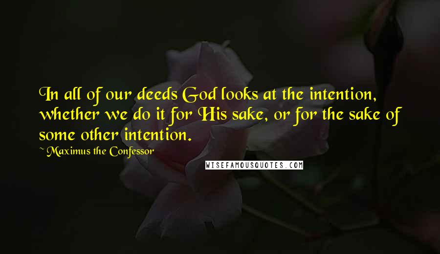 Maximus The Confessor Quotes: In all of our deeds God looks at the intention, whether we do it for His sake, or for the sake of some other intention.