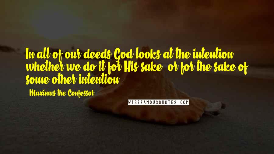 Maximus The Confessor Quotes: In all of our deeds God looks at the intention, whether we do it for His sake, or for the sake of some other intention.