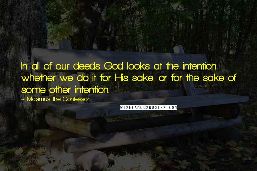 Maximus The Confessor Quotes: In all of our deeds God looks at the intention, whether we do it for His sake, or for the sake of some other intention.