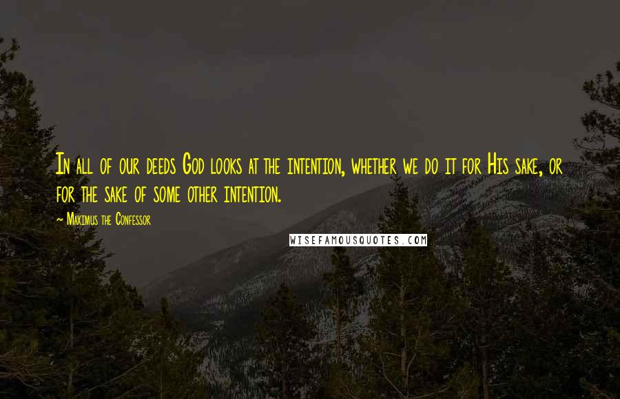 Maximus The Confessor Quotes: In all of our deeds God looks at the intention, whether we do it for His sake, or for the sake of some other intention.