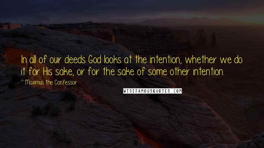 Maximus The Confessor Quotes: In all of our deeds God looks at the intention, whether we do it for His sake, or for the sake of some other intention.