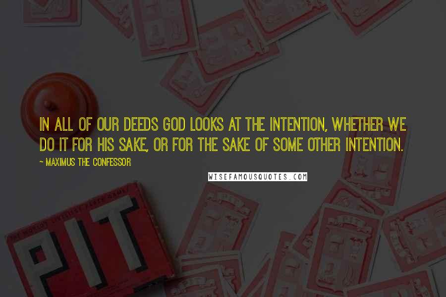 Maximus The Confessor Quotes: In all of our deeds God looks at the intention, whether we do it for His sake, or for the sake of some other intention.