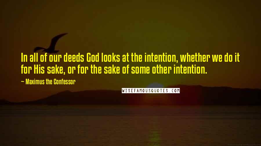 Maximus The Confessor Quotes: In all of our deeds God looks at the intention, whether we do it for His sake, or for the sake of some other intention.