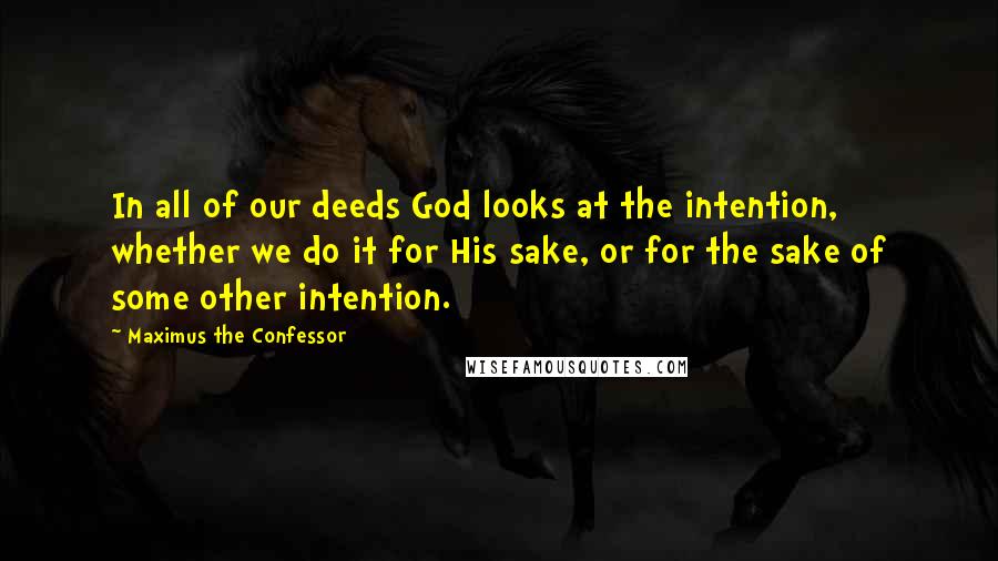 Maximus The Confessor Quotes: In all of our deeds God looks at the intention, whether we do it for His sake, or for the sake of some other intention.