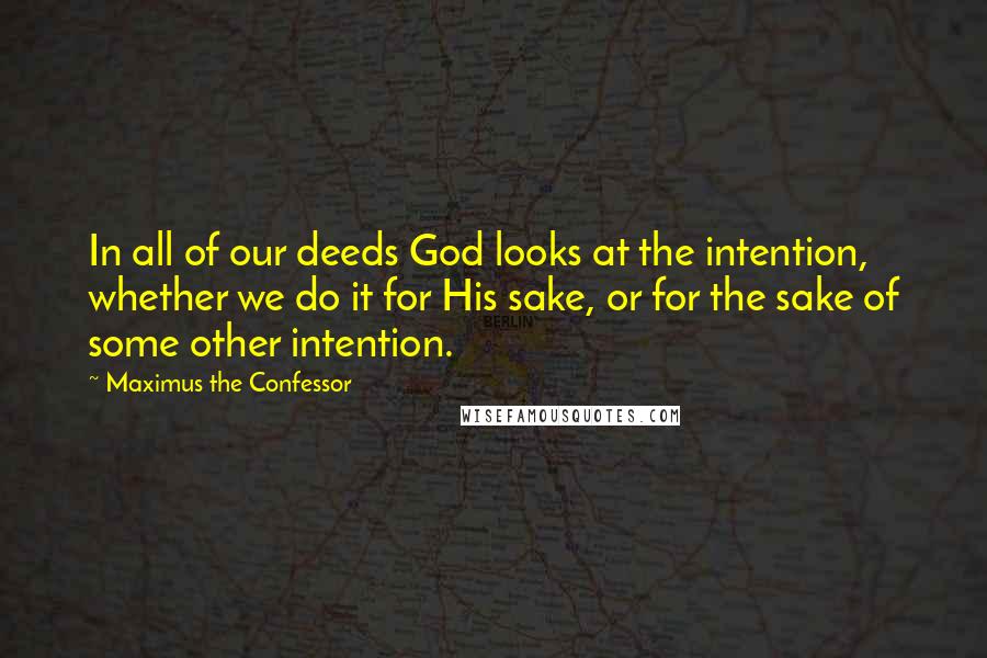 Maximus The Confessor Quotes: In all of our deeds God looks at the intention, whether we do it for His sake, or for the sake of some other intention.