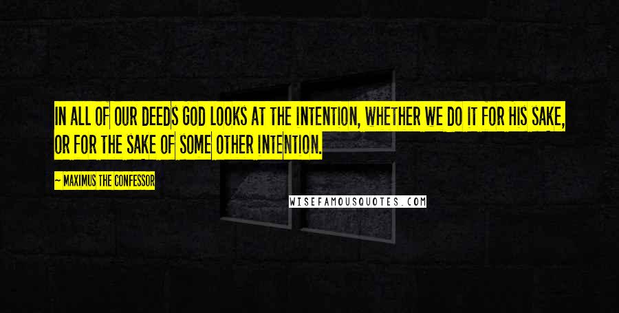 Maximus The Confessor Quotes: In all of our deeds God looks at the intention, whether we do it for His sake, or for the sake of some other intention.