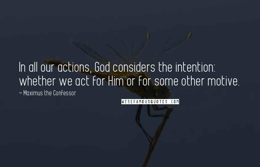 Maximus The Confessor Quotes: In all our actions, God considers the intention: whether we act for Him or for some other motive.