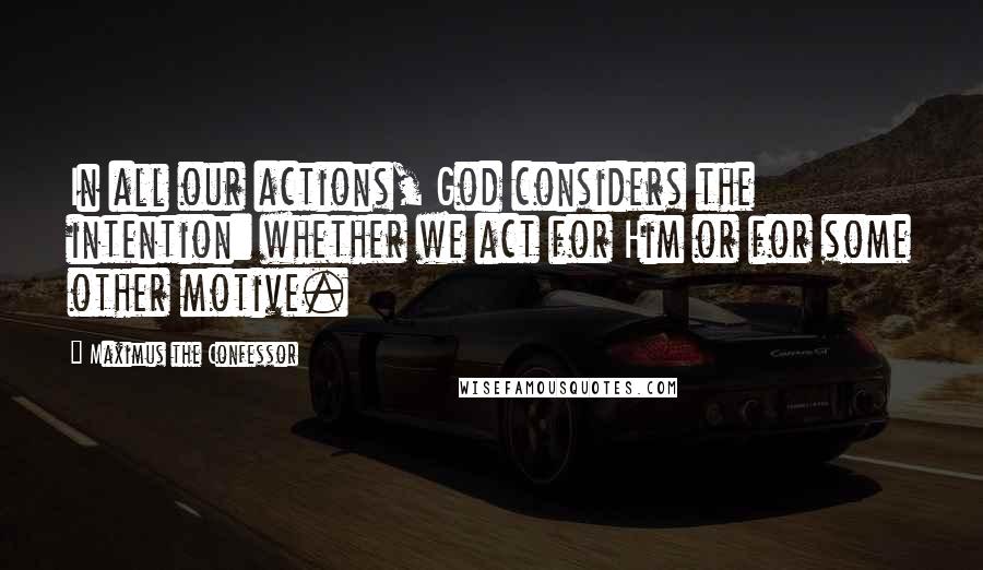 Maximus The Confessor Quotes: In all our actions, God considers the intention: whether we act for Him or for some other motive.