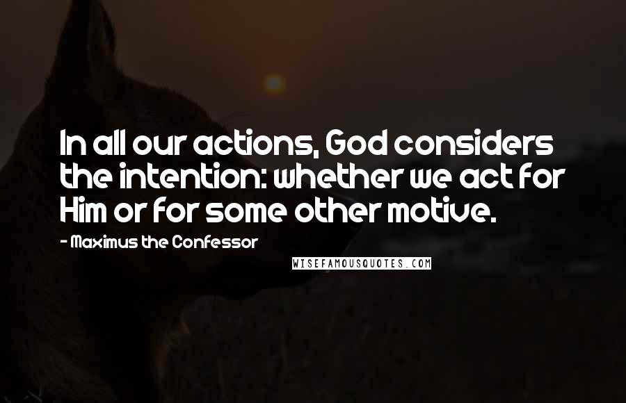 Maximus The Confessor Quotes: In all our actions, God considers the intention: whether we act for Him or for some other motive.