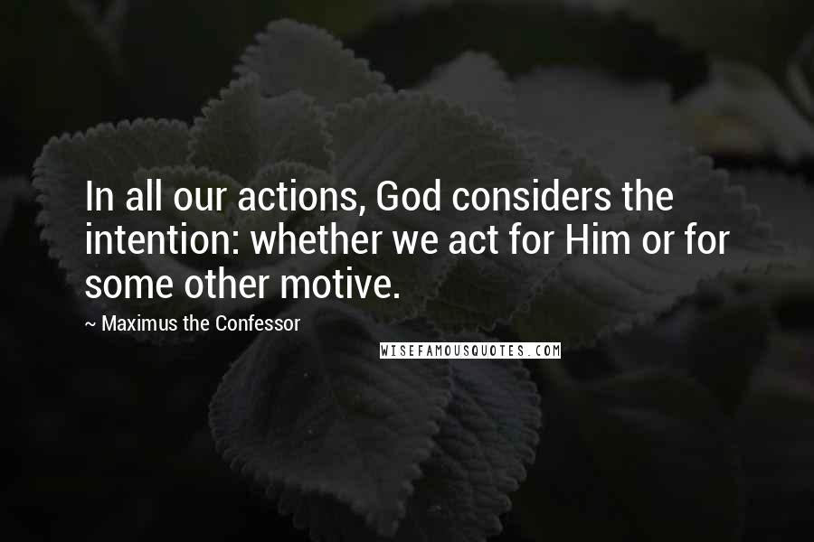 Maximus The Confessor Quotes: In all our actions, God considers the intention: whether we act for Him or for some other motive.