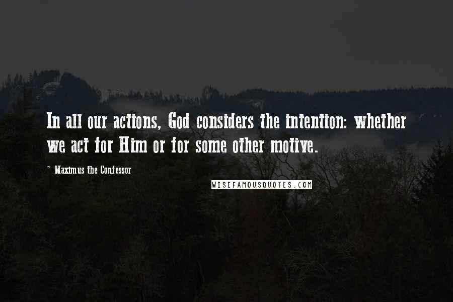 Maximus The Confessor Quotes: In all our actions, God considers the intention: whether we act for Him or for some other motive.