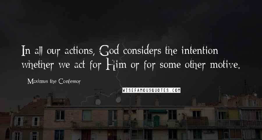 Maximus The Confessor Quotes: In all our actions, God considers the intention: whether we act for Him or for some other motive.