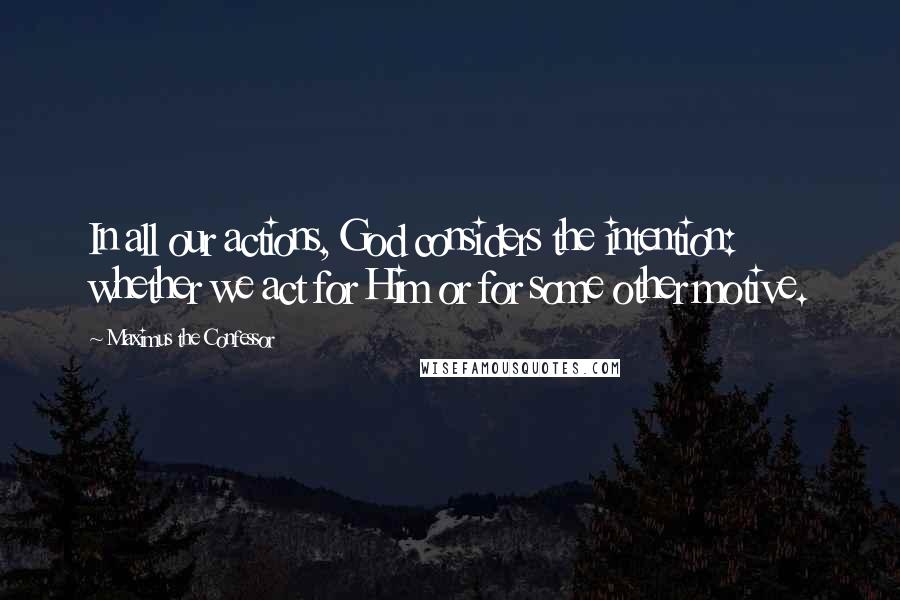 Maximus The Confessor Quotes: In all our actions, God considers the intention: whether we act for Him or for some other motive.