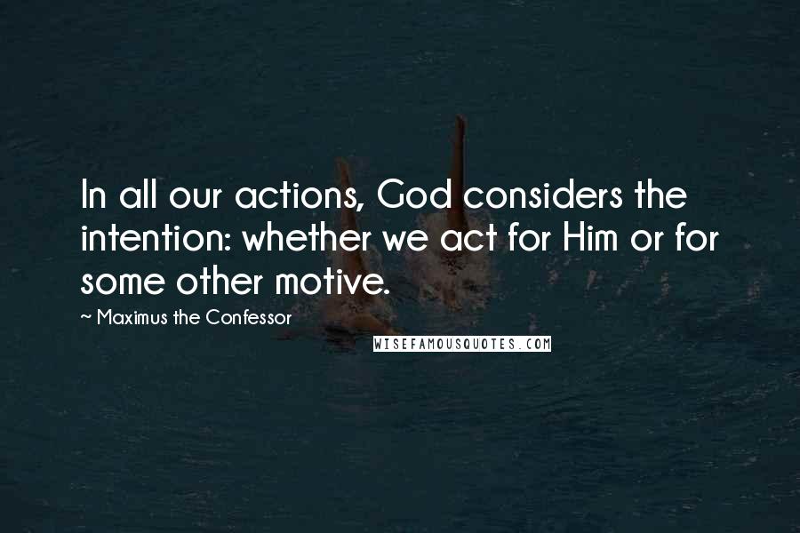 Maximus The Confessor Quotes: In all our actions, God considers the intention: whether we act for Him or for some other motive.