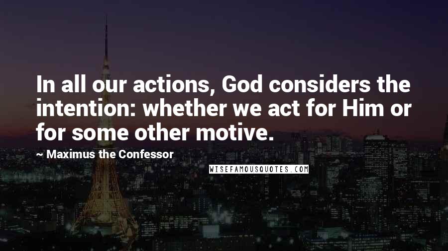 Maximus The Confessor Quotes: In all our actions, God considers the intention: whether we act for Him or for some other motive.