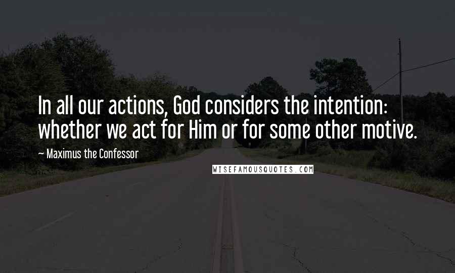 Maximus The Confessor Quotes: In all our actions, God considers the intention: whether we act for Him or for some other motive.