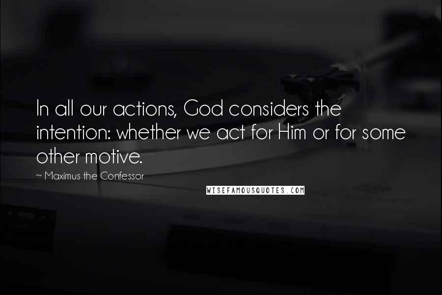 Maximus The Confessor Quotes: In all our actions, God considers the intention: whether we act for Him or for some other motive.