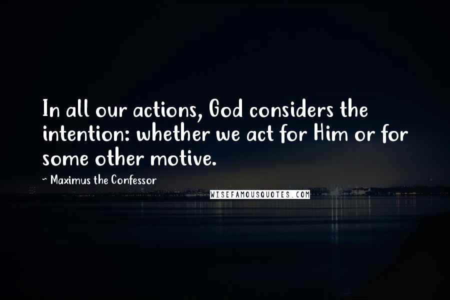 Maximus The Confessor Quotes: In all our actions, God considers the intention: whether we act for Him or for some other motive.