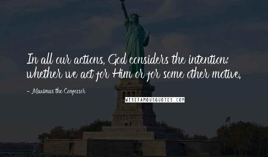 Maximus The Confessor Quotes: In all our actions, God considers the intention: whether we act for Him or for some other motive.