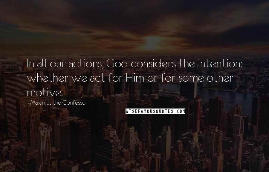 Maximus The Confessor Quotes: In all our actions, God considers the intention: whether we act for Him or for some other motive.