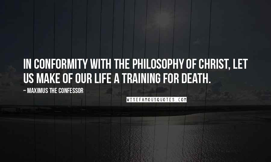 Maximus The Confessor Quotes: In conformity with the philosophy of Christ, let us make of our life a training for death.