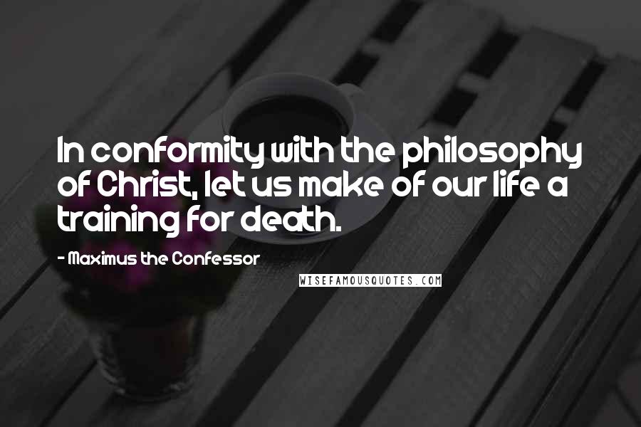 Maximus The Confessor Quotes: In conformity with the philosophy of Christ, let us make of our life a training for death.