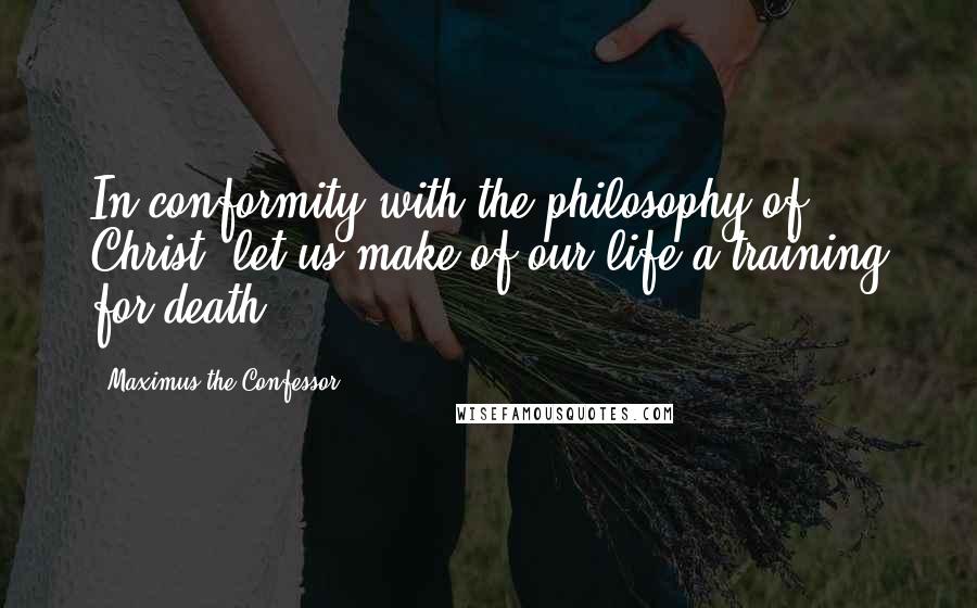 Maximus The Confessor Quotes: In conformity with the philosophy of Christ, let us make of our life a training for death.