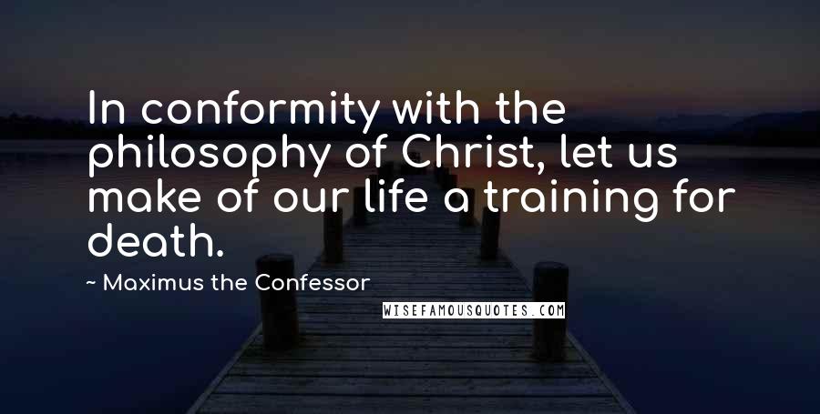 Maximus The Confessor Quotes: In conformity with the philosophy of Christ, let us make of our life a training for death.