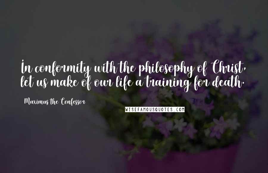 Maximus The Confessor Quotes: In conformity with the philosophy of Christ, let us make of our life a training for death.