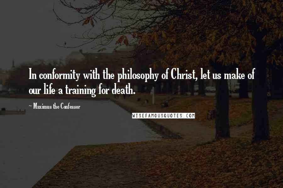 Maximus The Confessor Quotes: In conformity with the philosophy of Christ, let us make of our life a training for death.