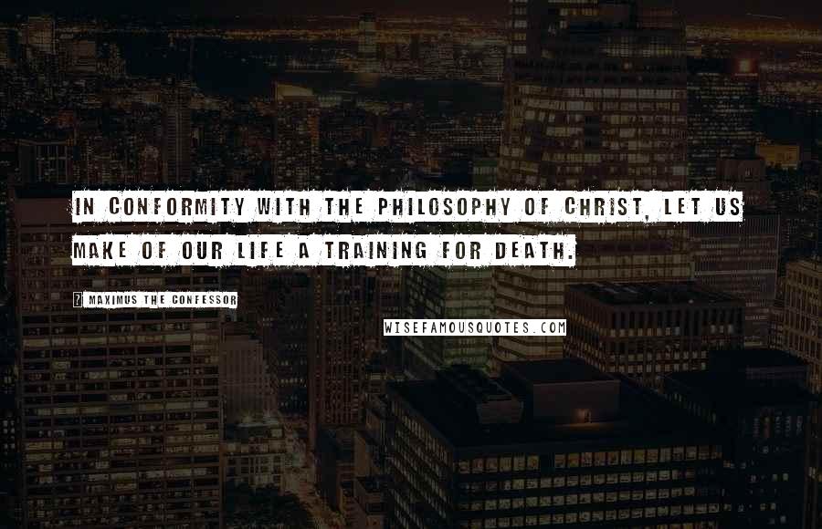 Maximus The Confessor Quotes: In conformity with the philosophy of Christ, let us make of our life a training for death.