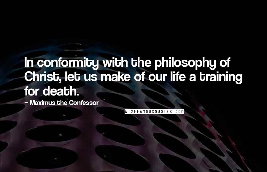 Maximus The Confessor Quotes: In conformity with the philosophy of Christ, let us make of our life a training for death.