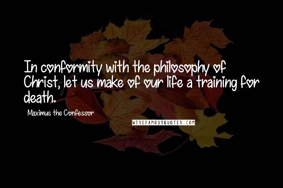 Maximus The Confessor Quotes: In conformity with the philosophy of Christ, let us make of our life a training for death.