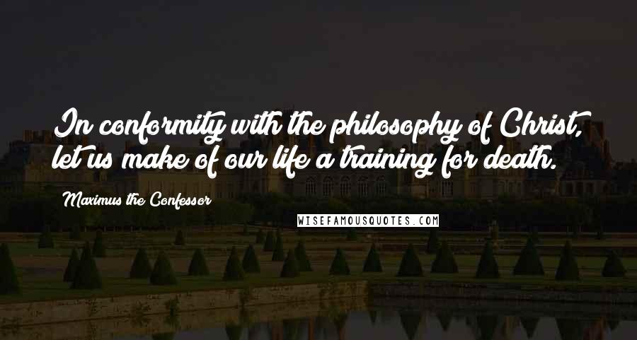 Maximus The Confessor Quotes: In conformity with the philosophy of Christ, let us make of our life a training for death.