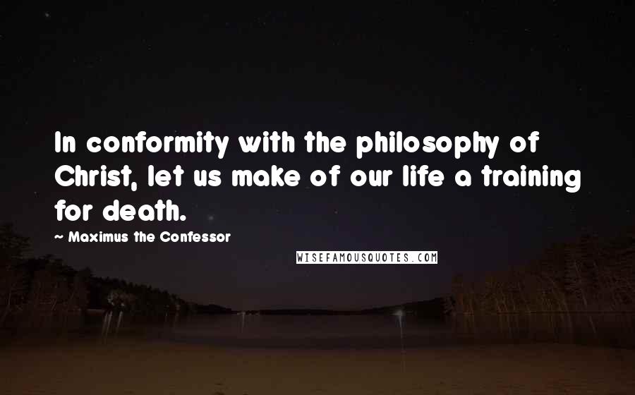 Maximus The Confessor Quotes: In conformity with the philosophy of Christ, let us make of our life a training for death.