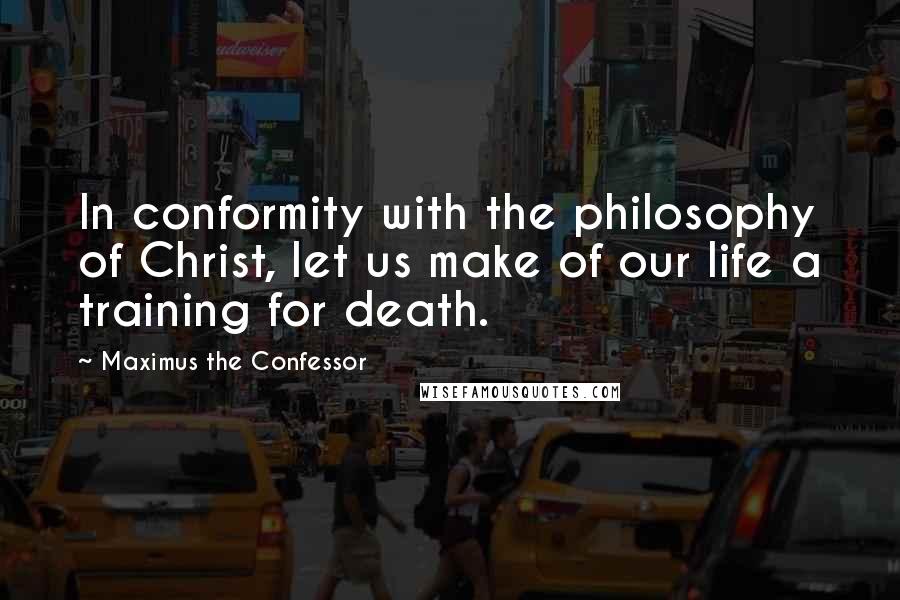 Maximus The Confessor Quotes: In conformity with the philosophy of Christ, let us make of our life a training for death.