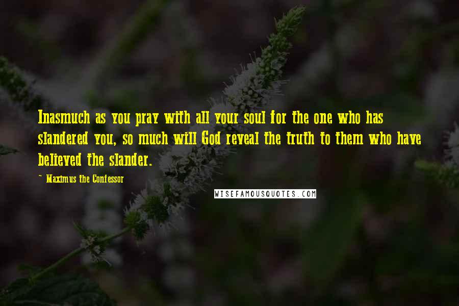 Maximus The Confessor Quotes: Inasmuch as you pray with all your soul for the one who has slandered you, so much will God reveal the truth to them who have believed the slander.