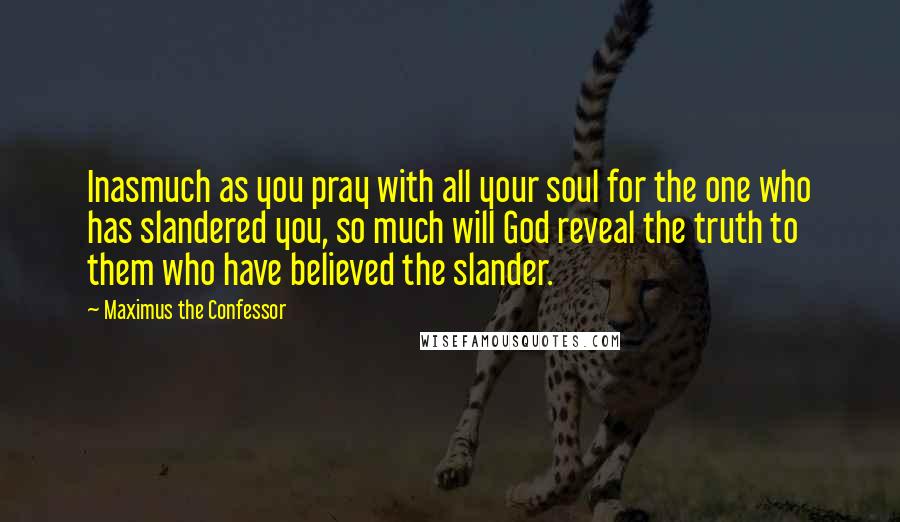 Maximus The Confessor Quotes: Inasmuch as you pray with all your soul for the one who has slandered you, so much will God reveal the truth to them who have believed the slander.