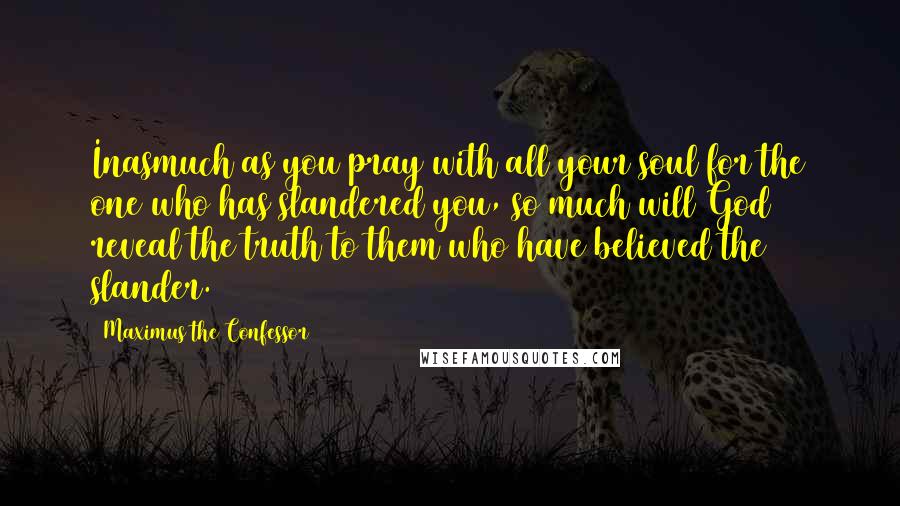 Maximus The Confessor Quotes: Inasmuch as you pray with all your soul for the one who has slandered you, so much will God reveal the truth to them who have believed the slander.