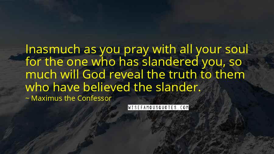 Maximus The Confessor Quotes: Inasmuch as you pray with all your soul for the one who has slandered you, so much will God reveal the truth to them who have believed the slander.