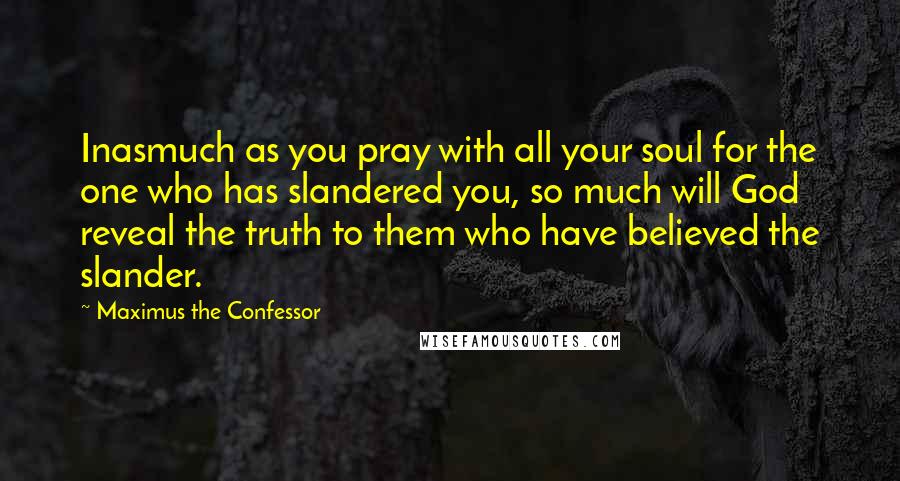 Maximus The Confessor Quotes: Inasmuch as you pray with all your soul for the one who has slandered you, so much will God reveal the truth to them who have believed the slander.